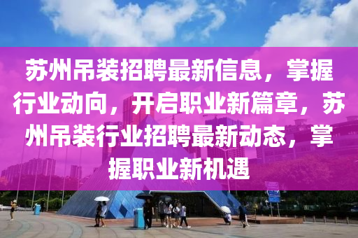 蘇州吊裝招聘最新信息，掌握行業(yè)動向，開啟職業(yè)新篇章，蘇州吊裝行業(yè)招聘最新動態(tài)，掌握職業(yè)新機(jī)遇