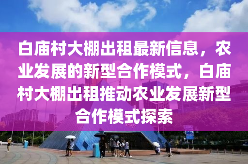 白廟村大棚出租最新信息，農(nóng)業(yè)發(fā)展的新型合作模式，白廟村大棚出租推動農(nóng)業(yè)發(fā)展新型合作模式探索