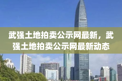 武強土地拍賣公示網(wǎng)最新，武強土地拍賣公示網(wǎng)最新動態(tài)