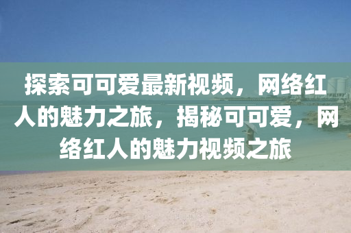 探索可可愛最新視頻，網(wǎng)絡(luò)紅人的魅力之旅，揭秘可可愛，網(wǎng)絡(luò)紅人的魅力視頻之旅