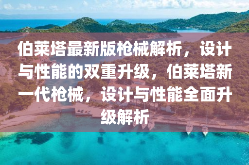 伯萊塔最新版槍械解析，設(shè)計與性能的雙重升級，伯萊塔新一代槍械，設(shè)計與性能全面升級解析