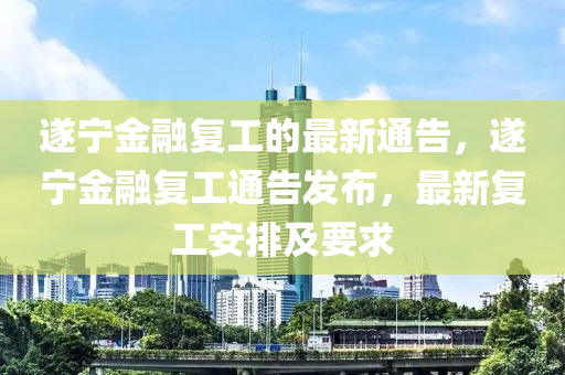 遂寧金融復(fù)工的最新通告，遂寧金融復(fù)工通告發(fā)布，最新復(fù)工安排及要求