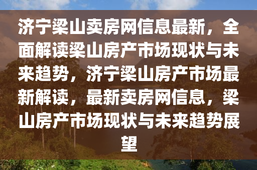 濟寧梁山賣房網(wǎng)信息最新，全面解讀梁山房產(chǎn)市場現(xiàn)狀與未來趨勢，濟寧梁山房產(chǎn)市場最新解讀，最新賣房網(wǎng)信息，梁山房產(chǎn)市場現(xiàn)狀與未來趨勢展望