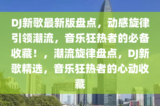 DJ新歌最新版盤點，動感旋律引領(lǐng)潮流，音樂狂熱者的必備收藏！，潮流旋律盤點，DJ新歌精選，音樂狂熱者的心動收藏