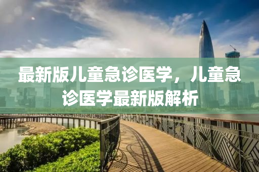 最新版兒童急診醫(yī)學(xué)，兒童急診醫(yī)學(xué)最新版解析