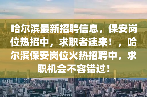 哈爾濱最新招聘信息，保安崗位熱招中，求職者速來！，哈爾濱保安崗位火熱招聘中，求職機會不容錯過！