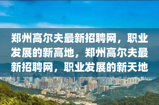 鄭州高爾夫最新招聘網(wǎng)，職業(yè)發(fā)展的新高地，鄭州高爾夫最新招聘網(wǎng)，職業(yè)發(fā)展的新天地