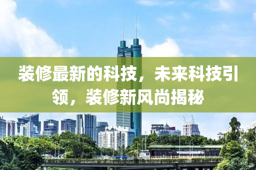 裝修最新的科技，未來科技引領(lǐng)，裝修新風(fēng)尚揭秘