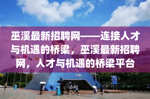 巫溪最新招聘網(wǎng)——連接人才與機遇的橋梁，巫溪最新招聘網(wǎng)，人才與機遇的橋梁平臺