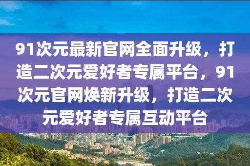 91次元最新官網(wǎng)全面升級，打造二次元愛好者專屬平臺，91次元官網(wǎng)煥新升級，打造二次元愛好者專屬互動平臺