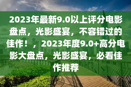 2023年最新9.0以上評(píng)分電影盤點(diǎn)，光影盛宴，不容錯(cuò)過的佳作！，2023年度9.0+高分電影大盤點(diǎn)，光影盛宴，必看佳作推薦