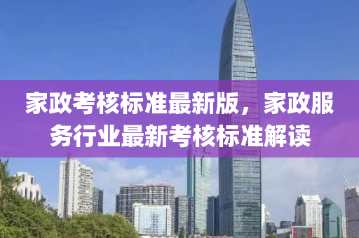 家政考核標(biāo)準(zhǔn)最新版，家政服務(wù)行業(yè)最新考核標(biāo)準(zhǔn)解讀