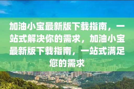加油小寶最新版下載指南，一站式解決你的需求，加油小寶最新版下載指南，一站式滿足您的需求