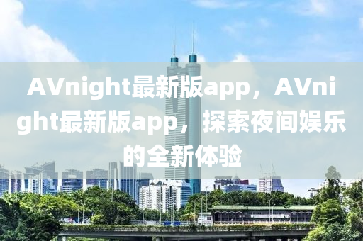 AVnight最新版app，AVnight最新版app，探索夜間娛樂的全新體驗