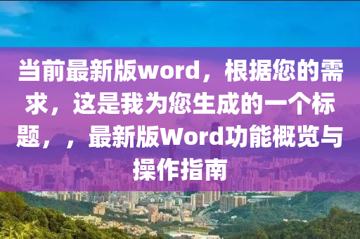 當(dāng)前最新版word，根據(jù)您的需求，這是我為您生成的一個(gè)標(biāo)題，，最新版Word功能概覽與操作指南