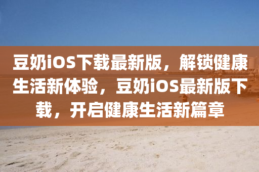 豆奶iOS下載最新版，解鎖健康生活新體驗，豆奶iOS最新版下載，開啟健康生活新篇章