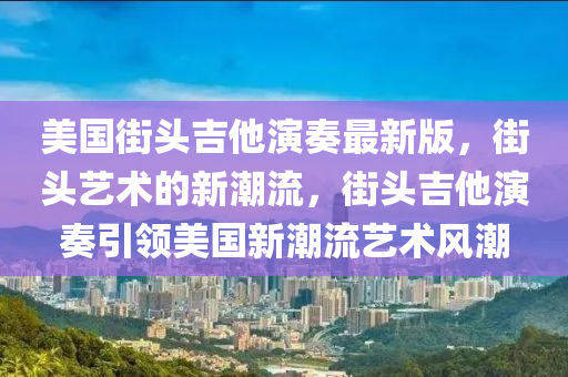 美國街頭吉他演奏最新版，街頭藝術(shù)的新潮流，街頭吉他演奏引領(lǐng)美國新潮流藝術(shù)風(fēng)潮