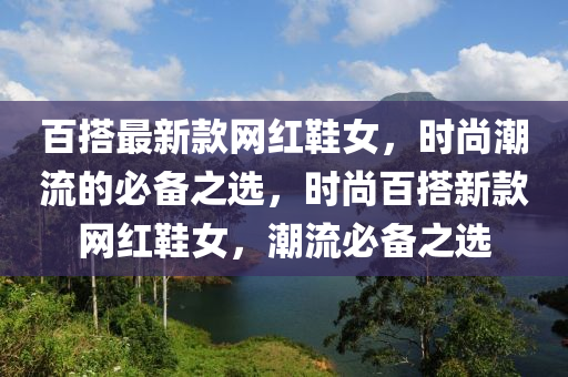 百搭最新款網(wǎng)紅鞋女，時(shí)尚潮流的必備之選，時(shí)尚百搭新款網(wǎng)紅鞋女，潮流必備之選