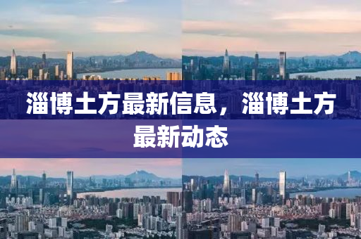 淄博土方最新信息，淄博土方最新動(dòng)態(tài)
