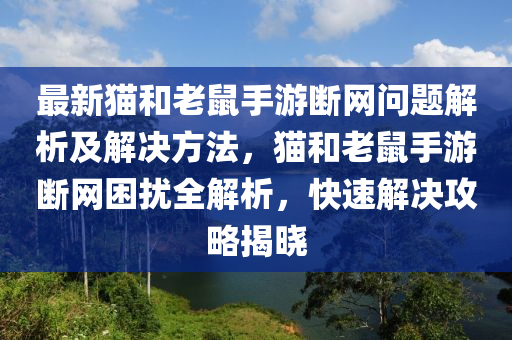 最新貓和老鼠手游斷網(wǎng)問題解析及解決方法，貓和老鼠手游斷網(wǎng)困擾全解析，快速解決攻略揭曉