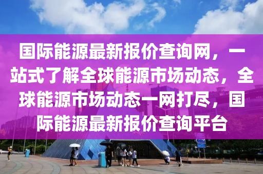 國(guó)際能源最新報(bào)價(jià)查詢網(wǎng)，一站式了解全球能源市場(chǎng)動(dòng)態(tài)，全球能源市場(chǎng)動(dòng)態(tài)一網(wǎng)打盡，國(guó)際能源最新報(bào)價(jià)查詢平臺(tái)