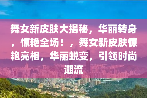 舞女新皮膚大揭秘，華麗轉(zhuǎn)身，驚艷全場(chǎng)！，舞女新皮膚驚艷亮相，華麗蛻變，引領(lǐng)時(shí)尚潮流
