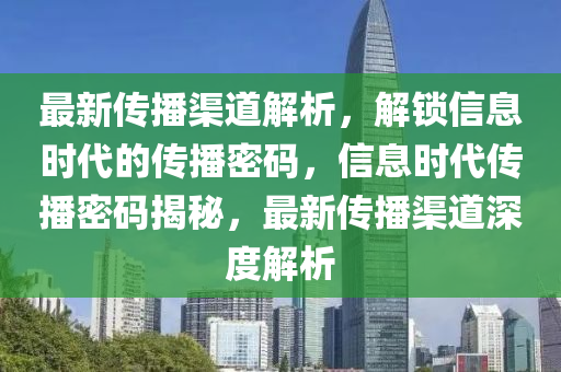 最新傳播渠道解析，解鎖信息時代的傳播密碼，信息時代傳播密碼揭秘，最新傳播渠道深度解析