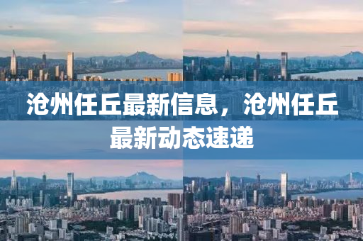 滄州任丘最新信息，滄州任丘最新動態(tài)速遞