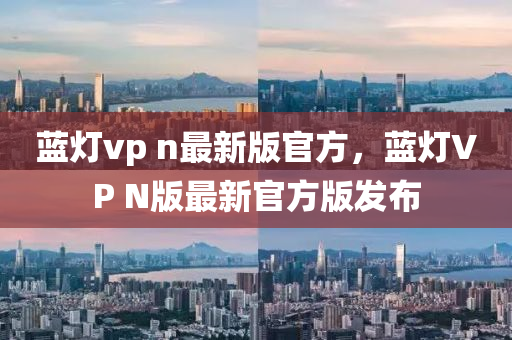 藍(lán)燈vp n最新版官方，藍(lán)燈VP N版最新官方版發(fā)布