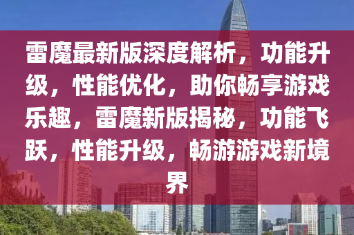 雷魔最新版深度解析，功能升級(jí)，性能優(yōu)化，助你暢享游戲樂趣，雷魔新版揭秘，功能飛躍，性能升級(jí)，暢游游戲新境界