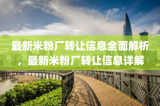 最新米粉廠轉(zhuǎn)讓信息全面解析，最新米粉廠轉(zhuǎn)讓信息詳解