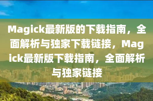 Magick最新版的下載指南，全面解析與獨家下載鏈接，Magick最新版下載指南，全面解析與獨家鏈接