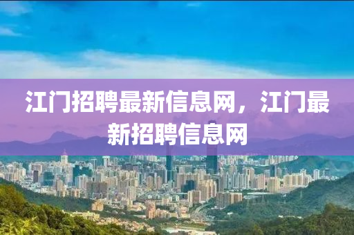 江門招聘最新信息網(wǎng)，江門最新招聘信息網(wǎng)