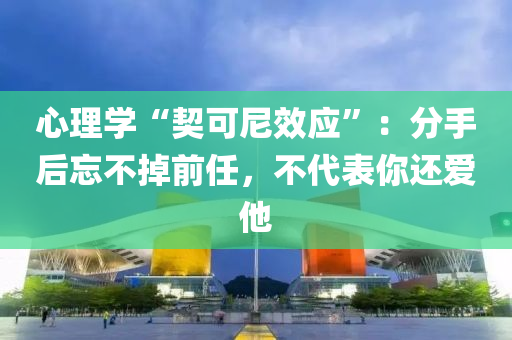 心理學(xué)“契可尼效應(yīng)”：分手后忘不掉前任，不代表你還愛他