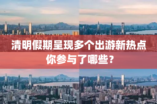 清明假期呈現(xiàn)多個出游新熱點 你參與了哪些？