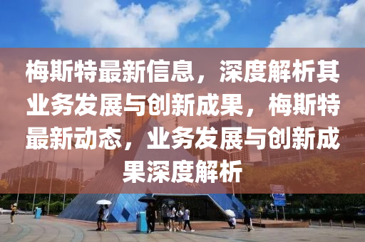 梅斯特最新信息，深度解析其業(yè)務(wù)發(fā)展與創(chuàng)新成果，梅斯特最新動態(tài)，業(yè)務(wù)發(fā)展與創(chuàng)新成果深度解析