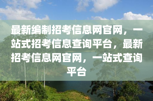 最新編制招考信息網(wǎng)官網(wǎng)，一站式招考信息查詢平臺，最新招考信息網(wǎng)官網(wǎng)，一站式查詢平臺