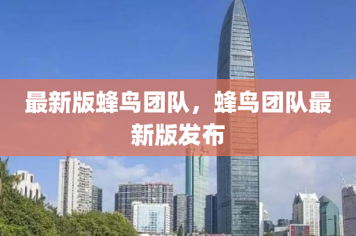 最新版蜂鳥團隊，蜂鳥團隊最新版發(fā)布