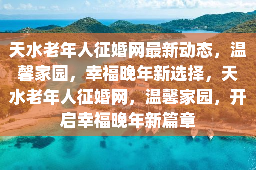 天水老年人征婚網(wǎng)最新動(dòng)態(tài)，溫馨家園，幸福晚年新選擇，天水老年人征婚網(wǎng)，溫馨家園，開啟幸福晚年新篇章