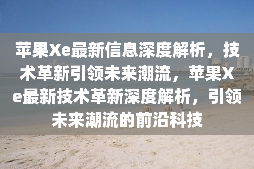 蘋果Xe最新信息深度解析，技術(shù)革新引領(lǐng)未來潮流，蘋果Xe最新技術(shù)革新深度解析，引領(lǐng)未來潮流的前沿科技