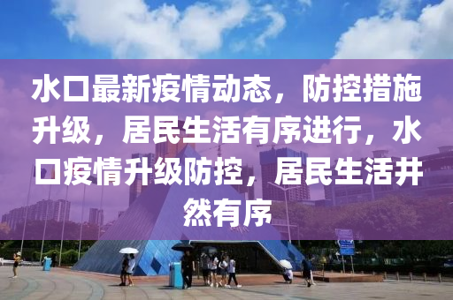 水口最新疫情動(dòng)態(tài)，防控措施升級(jí)，居民生活有序進(jìn)行，水口疫情升級(jí)防控，居民生活井然有序