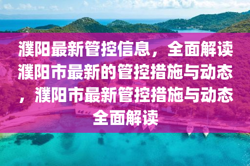 濮陽最新管控信息，全面解讀濮陽市最新的管控措施與動(dòng)態(tài)，濮陽市最新管控措施與動(dòng)態(tài)全面解讀