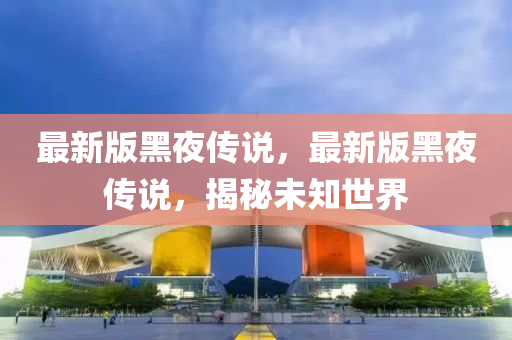 最新版黑夜傳說，最新版黑夜傳說，揭秘未知世界