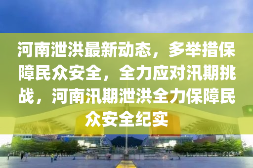 河南泄洪最新動態(tài)，多舉措保障民眾安全，全力應對汛期挑戰(zhàn)，河南汛期泄洪全力保障民眾安全紀實