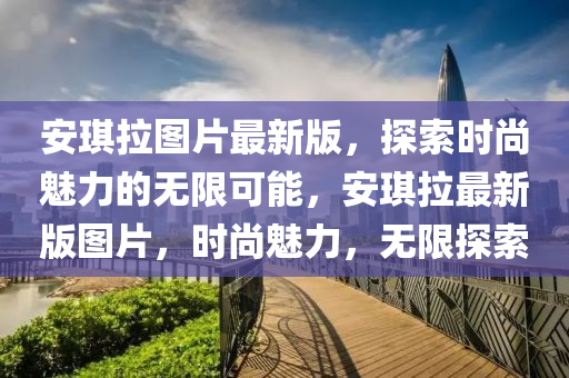 安琪拉圖片最新版，探索時尚魅力的無限可能，安琪拉最新版圖片，時尚魅力，無限探索