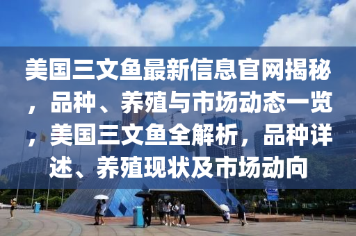 美國三文魚最新信息官網(wǎng)揭秘，品種、養(yǎng)殖與市場動態(tài)一覽，美國三文魚全解析，品種詳述、養(yǎng)殖現(xiàn)狀及市場動向