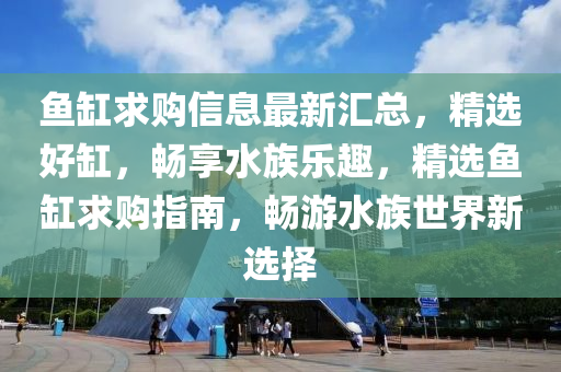 魚缸求購信息最新匯總，精選好缸，暢享水族樂趣，精選魚缸求購指南，暢游水族世界新選擇