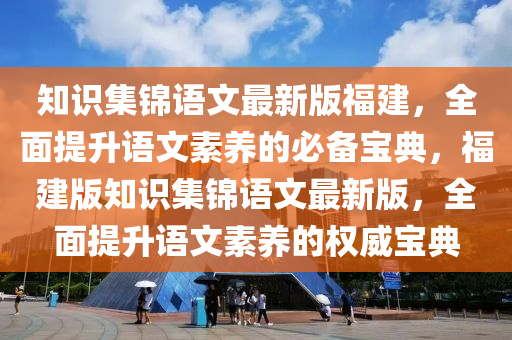 知識集錦語文最新版福建，全面提升語文素養(yǎng)的必備寶典，福建版知識集錦語文最新版，全面提升語文素養(yǎng)的權(quán)威寶典