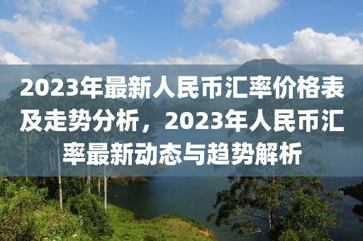2023年最新人民幣匯率價(jià)格表及走勢(shì)分析，2023年人民幣匯率最新動(dòng)態(tài)與趨勢(shì)解析