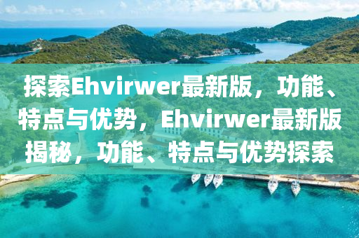 探索Ehvirwer最新版，功能、特點與優(yōu)勢，Ehvirwer最新版揭秘，功能、特點與優(yōu)勢探索